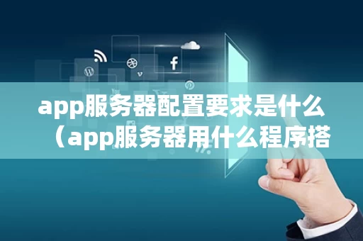 app服务器配置要求是什么（app服务器用什么程序搭建）