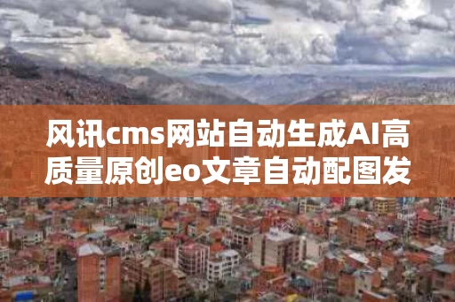 风讯cms网站自动生成AI高质量原创eo文章自动配图发布工具