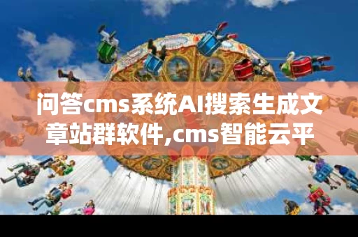 问答cms系统AI搜索生成文章站群软件,cms智能云平台登录入口