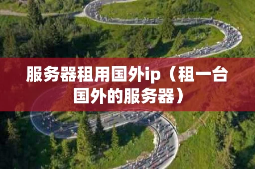 服务器租用国外ip（租一台国外的服务器）