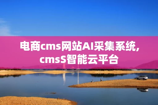 电商cms网站AI采集系统,cmsS智能云平台