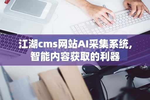 江湖cms网站AI采集系统,智能内容获取的利器
