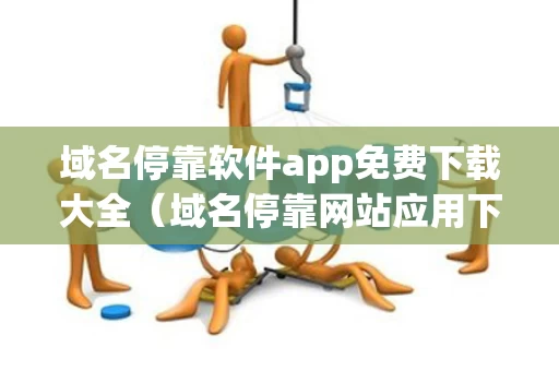 域名停靠软件app免费下载大全（域名停靠网站应用下载）