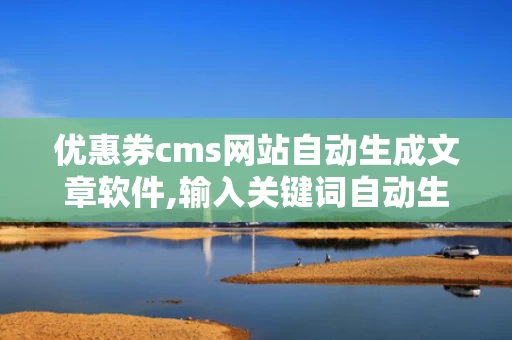 优惠券cms网站自动生成文章软件,输入关键词自动生成文章的小程序