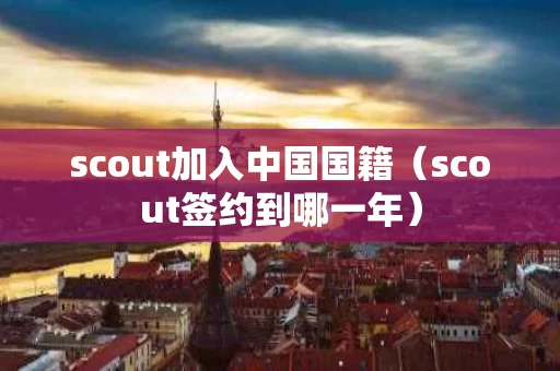 scout加入中国国籍（scout签约到哪一年）
