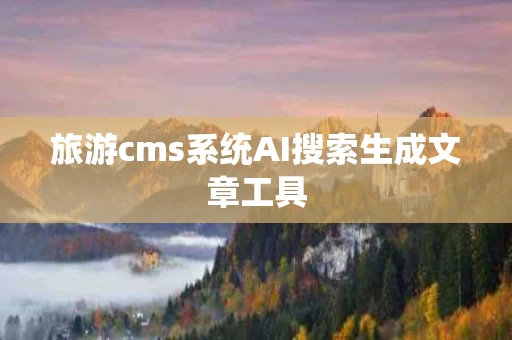 旅游cms系统AI搜索生成文章工具