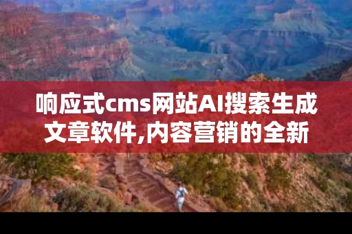 响应式cms网站AI搜索生成文章软件,内容营销的全新利器