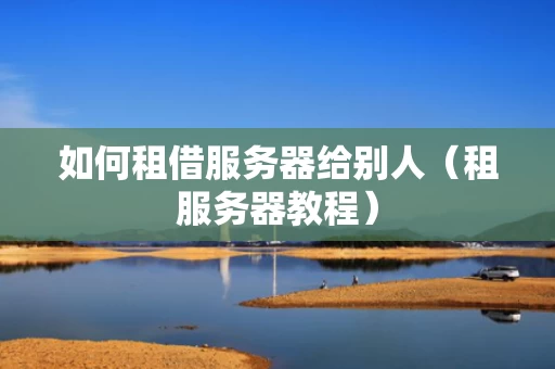 如何租借服务器给别人（租服务器教程）