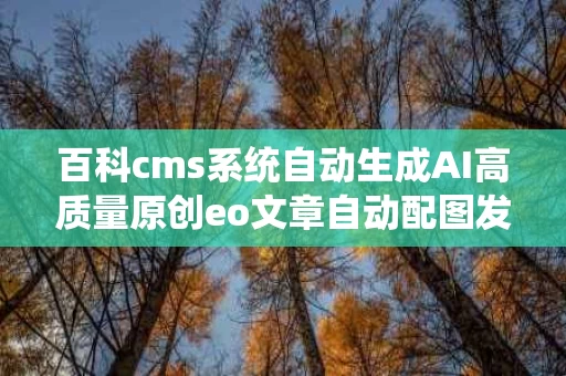 百科cms系统自动生成AI高质量原创eo文章自动配图发布站群工具,自动生成，内容源源不断