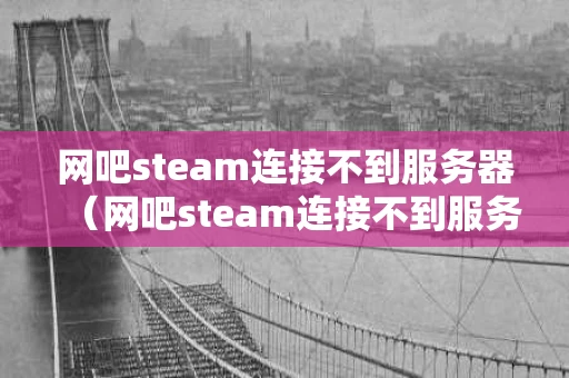 网吧steam连接不到服务器（网吧steam连接不到服务器上）