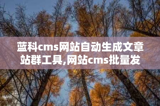 蓝科cms网站自动生成文章站群工具,网站cms批量发布文章