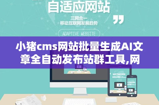 小猪cms网站批量生成AI文章全自动发布站群工具,网站cms批量发布文章