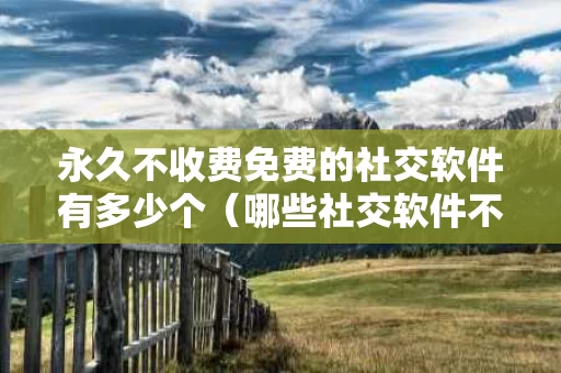永久不收费免费的社交软件有多少个（哪些社交软件不收费）