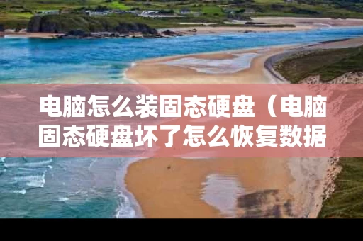 电脑怎么装固态硬盘（电脑固态硬盘坏了怎么恢复数据）