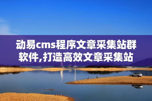 动易cms程序文章采集站群软件,打造高效文章采集站群软件的利器