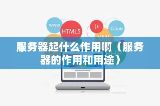 服务器起什么作用啊（服务器的作用和用途）