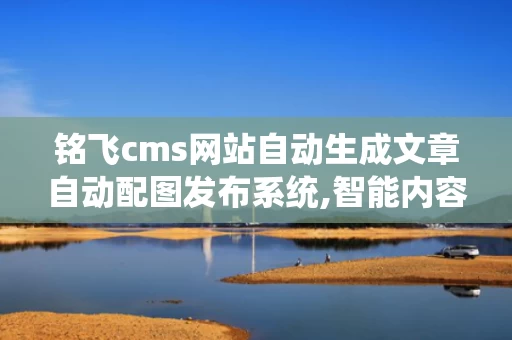 铭飞cms网站自动生成文章自动配图发布系统,智能内容管理的未来