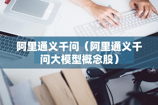 阿里通义千问（阿里通义千问大模型概念股）
