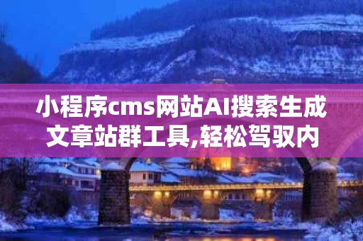 小程序cms网站AI搜索生成文章站群工具,轻松驾驭内容，AI帮你来帮忙