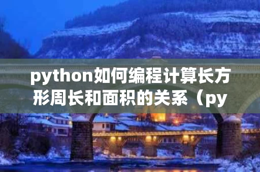 python如何编程计算长方形周长和面积的关系（python输出并计算长方形体积）