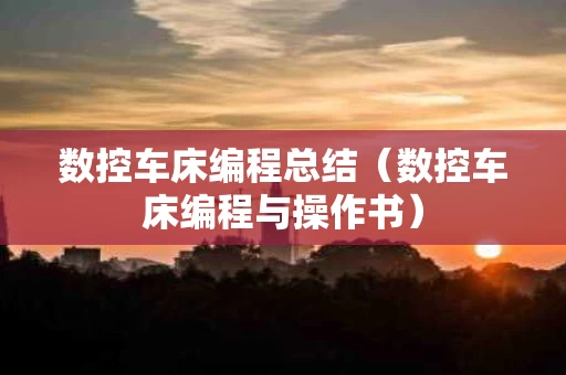 数控车床编程总结（数控车床编程与操作书）