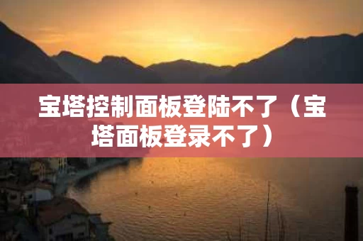 宝塔控制面板登陆不了（宝塔面板登录不了）