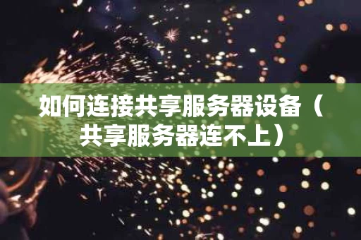 如何连接共享服务器设备（共享服务器连不上）