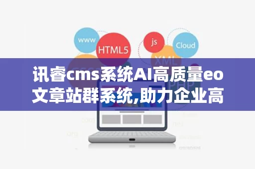 讯睿cms系统AI高质量eo文章站群系统,助力企业高效内容营销