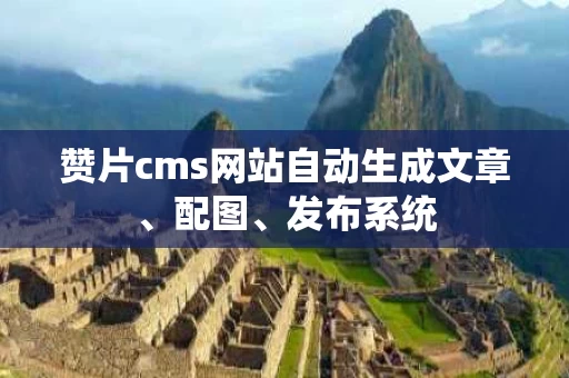 赞片cms网站自动生成文章、配图、发布系统