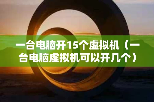 一台电脑开15个虚拟机（一台电脑虚拟机可以开几个）