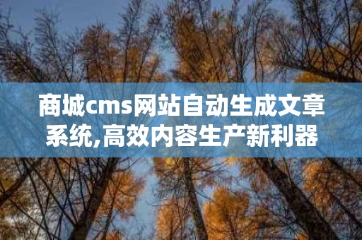 商城cms网站自动生成文章系统,高效内容生产新利器