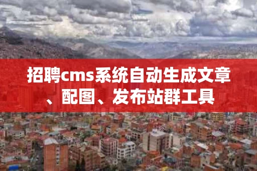 招聘cms系统自动生成文章、配图、发布站群工具