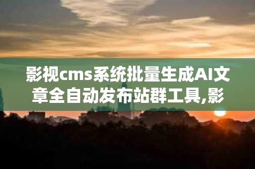 影视cms系统批量生成AI文章全自动发布站群工具,影视cms系统