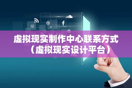 虚拟现实制作中心联系方式（虚拟现实设计平台）