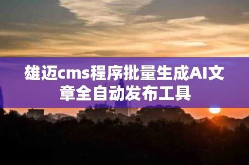 雄迈cms程序批量生成AI文章全自动发布工具