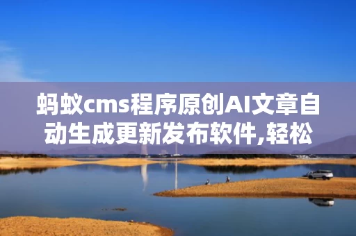 蚂蚁cms程序原创AI文章自动生成更新发布软件,轻松驾驭，原创内容不再是难题