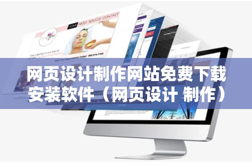 网页设计制作网站免费下载安装软件（网页设计 制作）