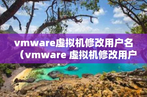 vmware虚拟机修改用户名（vmware 虚拟机修改用户名 密码）