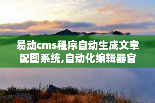 易动cms程序自动生成文章配图系统,自动化编辑器官网