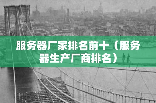 服务器厂家排名前十（服务器生产厂商排名）
