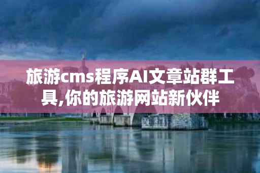 旅游cms程序AI文章站群工具,你的旅游网站新伙伴
