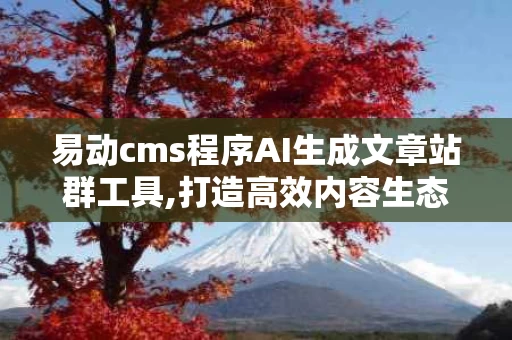 易动cms程序AI生成文章站群工具,打造高效内容生态的利器