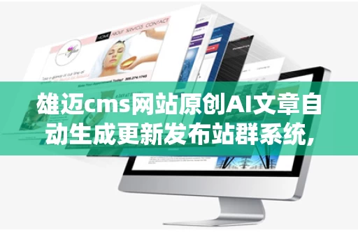 雄迈cms网站原创AI文章自动生成更新发布站群系统,什么是雄迈cmsS网站原创AI文章自动生成更新发布站群系统