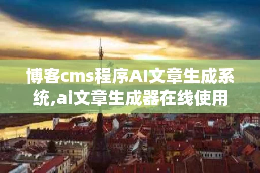 博客cms程序AI文章生成系统,ai文章生成器在线使用免费版