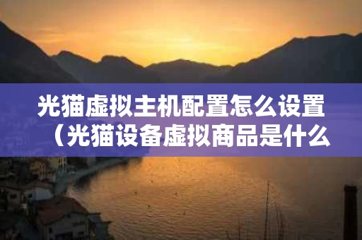 光猫虚拟主机配置怎么设置（光猫设备虚拟商品是什么）