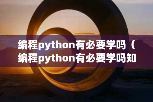 编程python有必要学吗（编程python有必要学吗知乎）