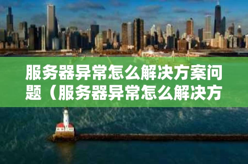 服务器异常怎么解决方案问题（服务器异常怎么解决方案问题的）