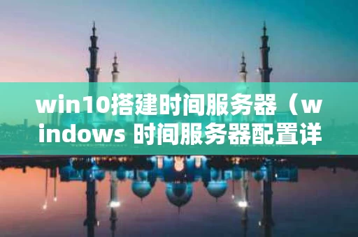 win10搭建时间服务器（windows 时间服务器配置详解）