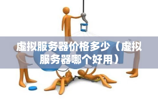 虚拟服务器价格多少（虚拟服务器哪个好用）