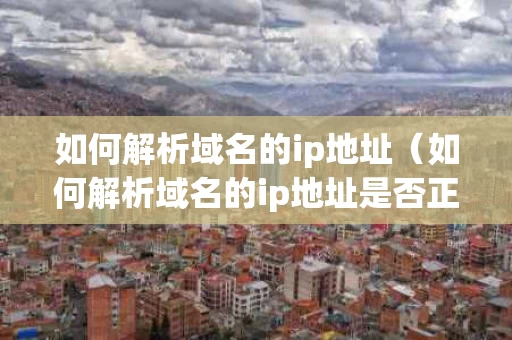 如何解析域名的ip地址（如何解析域名的ip地址是否正确）